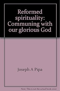 Reformed spirituality: Communing with our glorious God by Joseph A Pipa