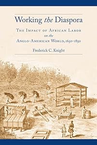 Working the Diaspora: The Impact of African Labor on the Anglo-American World, 1650-1850 (Culture, Labor, History, 8) by Frederick C. Knight