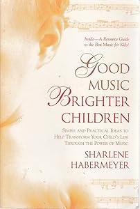 Good Music, Brighter Children: Simple and Practical Ideas to Help Transform Your Child's Life Through the Power of Music by Sharlene Habermeyer