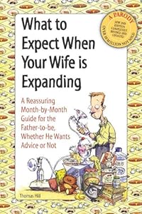What to Expect When Your Wife Is Expanding: A Reassuring Month-by-Month Guide for the Father-to-Be, Whether He Wants Advice or Not by Thomas Hill