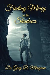 FINDING MERCY IN THE SHADOWS by Dr. Gary Brent Musgrove