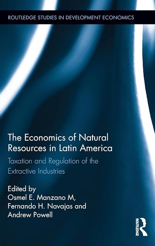 The Economics of Natural Resources in Latin America: Taxation and Regulation of the Extractive Industries (Routledge Studies in Development Economics) by Osmel E. Manzano M.