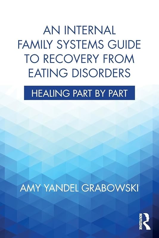 An Internal Family Systems Guide to Recovery from Eating Disorders: Healing Part by Part by Amy Yandel Grabowski