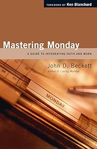 Mastering Monday: A Guide to Integrating Faith and Work by John D. Beckett