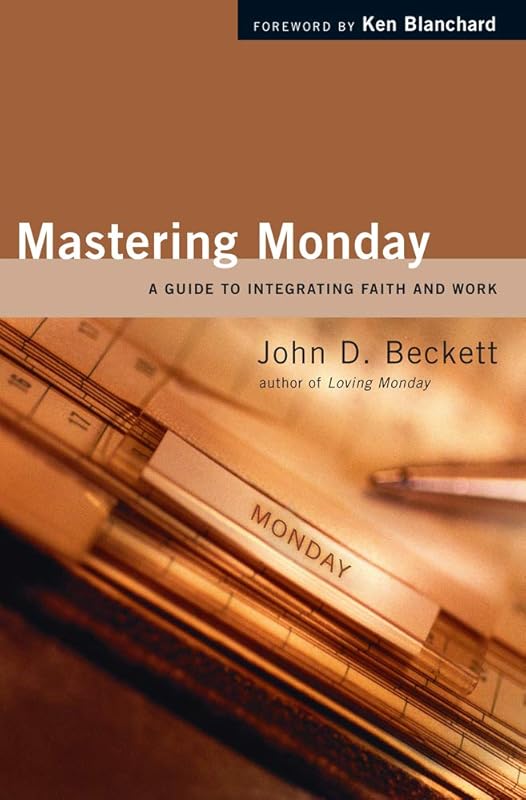Mastering Monday: A Guide to Integrating Faith and Work by John D. Beckett
