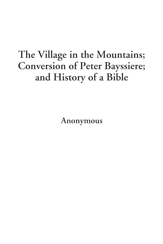 The Village in the Mountains; Conversion of Peter Bayssiere; and History of a Bible by Anonymous Anonymous