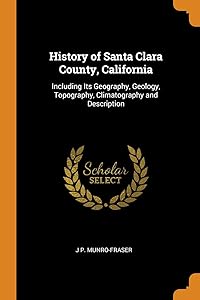 History of Santa Clara County, California: Including Its Geography, Geology, Topography, Climatography and Description by J P. Munro-Fraser