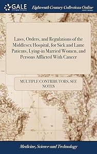 Laws, Orders, and Regulations of the Middlesex Hospital, for Sick and Lame Patients, Lying-in Married Women, and Persons Afflicted With Cancer