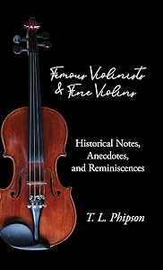 Famous Violinists and Fine Violins - Historical Notes, Anecdotes, and Reminiscences by T. L. Phipson