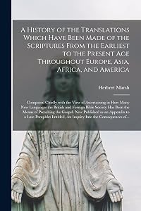 A History of the Translations Which Have Been Made of the Scriptures From the Earliest to the Present Age Throughout Europe, Asia, Africa, and ... Many New Languages the British and Foreign... by Herbert 1757-1839 Marsh