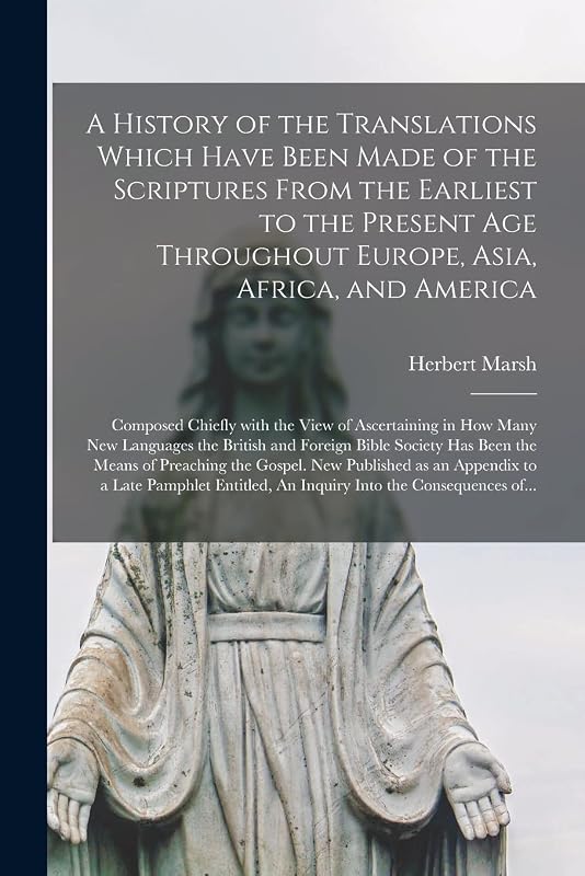 A History of the Translations Which Have Been Made of the Scriptures From the Earliest to the Present Age Throughout Europe, Asia, Africa, and ... Many New Languages the British and Foreign... by Herbert 1757-1839 Marsh
