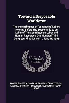 Toward a Disposable Workforce: The Increasing use of "contingent" Labor: Hearing Before The Subcommittee on Labor of The Committee on Labor and Human ... Congress, First Session ... June 15, 1993