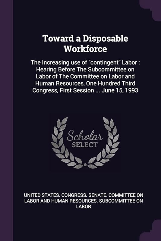 Toward a Disposable Workforce: The Increasing use of "contingent" Labor: Hearing Before The Subcommittee on Labor of The Committee on Labor and Human ... Congress, First Session ... June 15, 1993 by United States