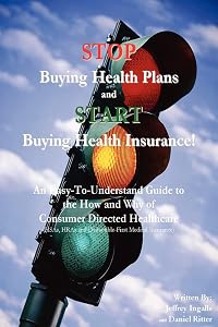 STOP Buying Health Plans and START Buying Health Insurance!: An Easy-To-Understand Guide to the How and Why of Consumer Directed Healthcare (HSAs, HRAs and Deductible-First Medical Insurance) by Jeffrey Ingalls