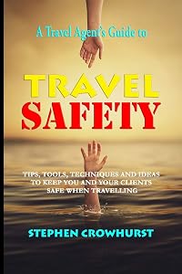 A Travel Agent's Guide to Travel Safety: Tips, Tools, Techniques and Ideas for Creating a Safe Travel Guide by Stephen Crowhurst