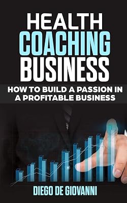 HEALTH COACHING BUSINESS: HOW TO BUILD A PASSION IN A PROFITABLE BUSINESS