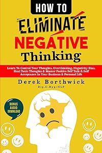 How to Eliminate Negative Thinking: Learn To Control Your Thoughts, Overthinking, Negativity Bias, Heal Toxic Thoughts & Master Positive Self Talk & Self Acceptance In Your Business & Personal Life by Derek Borthwick