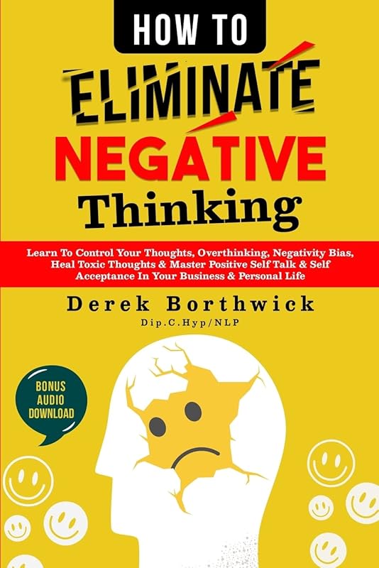 How to Eliminate Negative Thinking: Learn To Control Your Thoughts, Overthinking, Negativity Bias, Heal Toxic Thoughts & Master Positive Self Talk & Self Acceptance In Your Business & Personal Life by Derek Borthwick