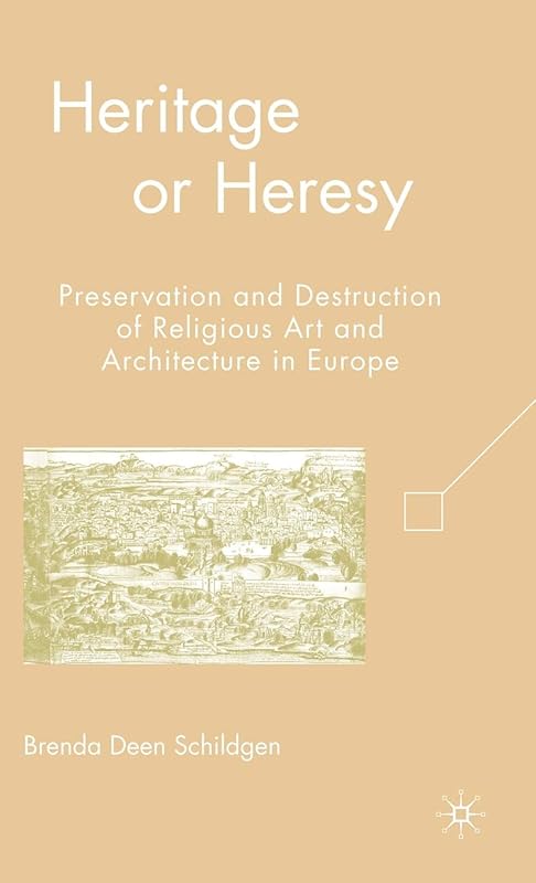 Heritage or Heresy: Preservation and Destruction of Religious Art and Architecture in Europe by B. Schildgen