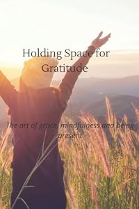 Holding Space for Gratitude: The art of grace, mindfulness and being present by Essence of Tranquility