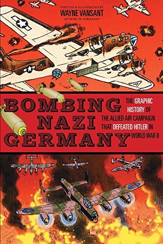 Bombing Nazi Germany: The Graphic History of the Allied Air Campaign That Defeated Hitler in World War II by Wayne Vansant