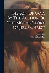 The Son Of God, By The Author Of 'the Moral Glory Of Jesus Christ' by John Gifford Bellett