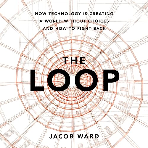 The Loop: How Technology Is Creating a World Without Choices and How to Fight Back by Jacob Ward