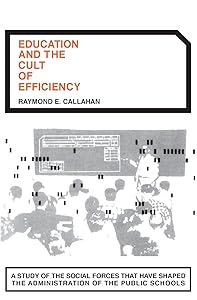 Education and the Cult of Efficiency: A Study of the Social Forces That Have Shaped the Administration of the Public Schools by Raymond E. Callahan