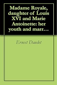 Madame Royale, daughter of Louis XVI and Marie Antoinette: her youth and marriage (1913) by Ernest Daudet