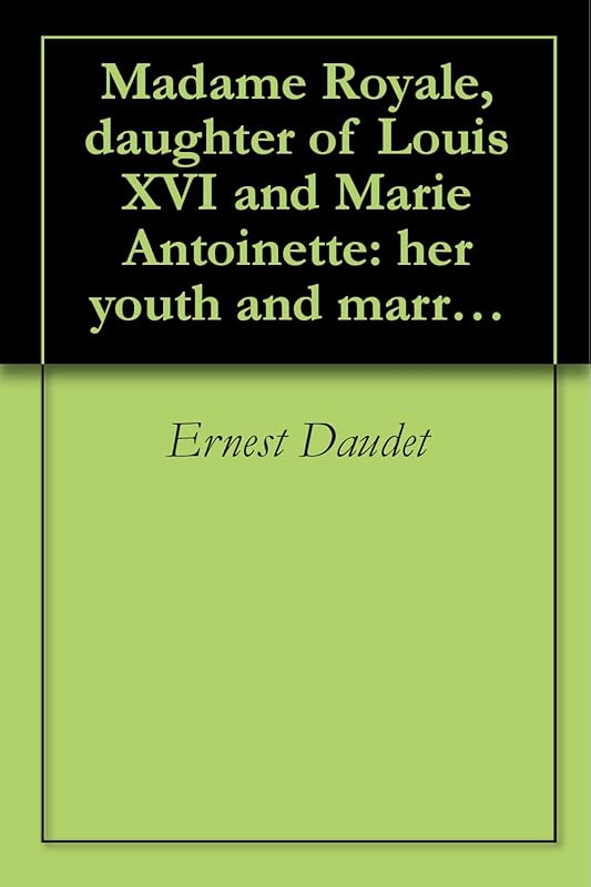 Madame Royale, daughter of Louis XVI and Marie Antoinette: her youth and marriage (1913) by Ernest Daudet