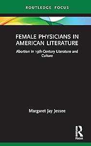 Female Physicians in American Literature: Abortion in 19th-Century Literature and Culture (Routledge Focus on Literature) by Margaret Jay Jessee