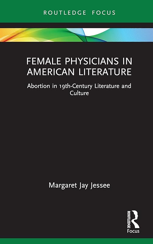 Female Physicians in American Literature: Abortion in 19th-Century Literature and Culture (Routledge Focus on Literature) by Margaret Jay Jessee