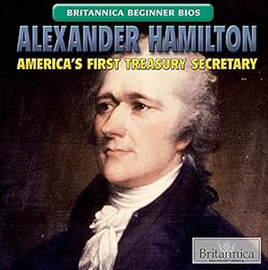 Alexander Hamilton: America’s First Treasury Secretary: America's First Treasury Secretary (Britannica Beginner Bios)