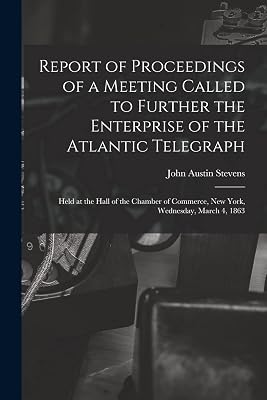 Report of Proceedings of a Meeting Called to Further the Enterprise of the Atlantic Telegraph [microform]: Held at the Hall of the Chamber of Commerce, New York, Wednesday, March 4, 1863