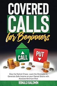 Covered Calls for Beginners: Stop the Market Chaos. Learn the Strategies to Generate Safe Income on your Owned Stocks with Absolute Minimum Risk by RONALD BALDWIN