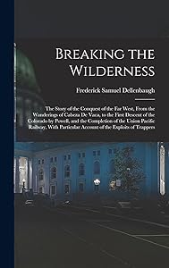 Breaking the Wilderness; The Story of the Conquest of the far West, From the Wanderings of Cabeza de Vaca, to the First Descent of the Colorado by ... Account of the Exploits of Trappers
