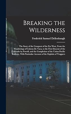 Breaking the Wilderness; The Story of the Conquest of the far West, From the Wanderings of Cabeza de Vaca, to the First Descent of the Colorado by ... Account of the Exploits of Trappers