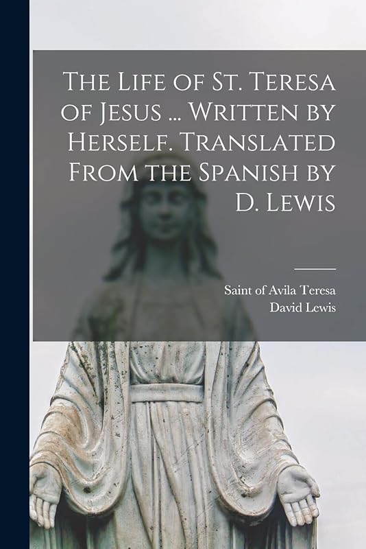 The Life of St. Teresa of Jesus ... Written by Herself. Translated From the Spanish by D. Lewis by Of Avila Saint Teresa