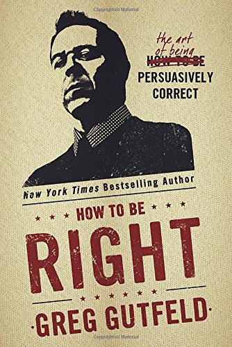 How To Be Right: The Art of Being Persuasively Correct by Greg Gutfeld