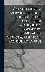 Catalogue of a Very Interesting Collection of Early Greek Antiquities, Formed by General De Cesnola, American Consul at Cyprus