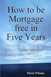 How to be Mortgage free in Five Years by Flavia D'Souza