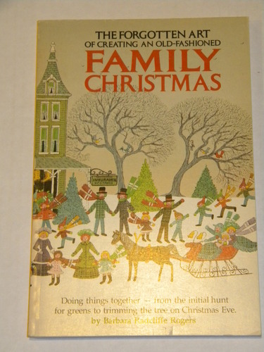 The forgotten art of creating an old-fashioned family Christmas: Doing things together--from the initial hunt for greens to trimming the tree on Christmas Eve by Barbara Radcliffe Rogers