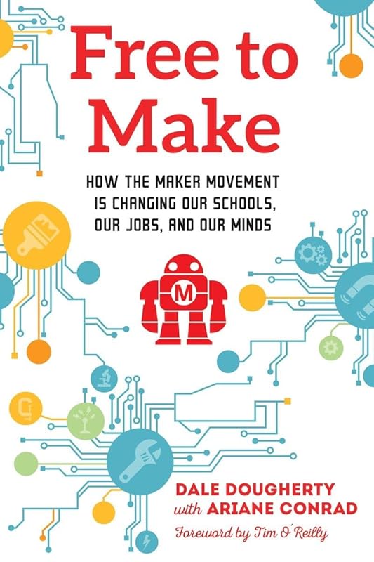 Free to Make: How the Maker Movement is Changing Our Schools, Our Jobs, and Our Minds by Dale Dougherty