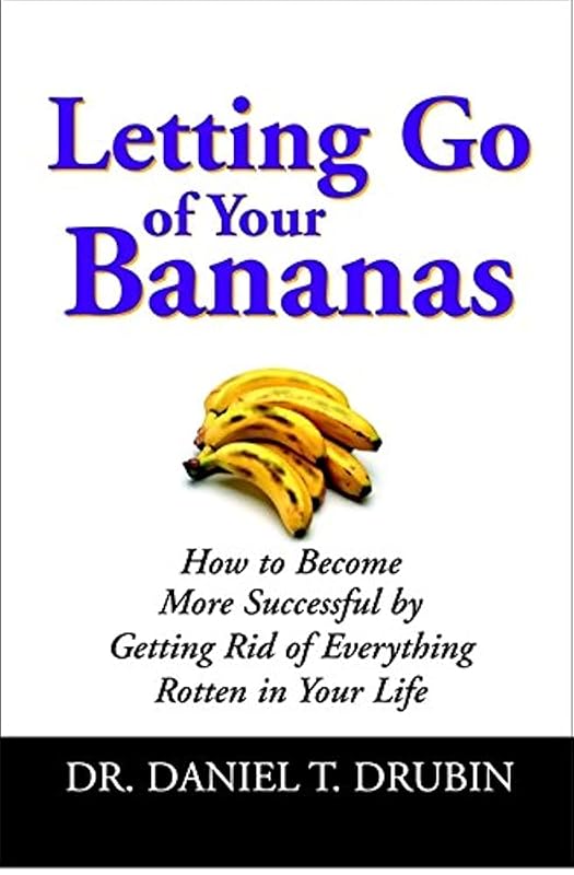 Letting Go of Your Bananas: How to Become More Successful by Getting Rid of Everything Rotten in Your Life by Daniel T. Drubin