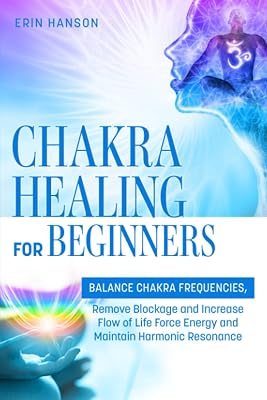 Chakra Healing for Beginners: BALANCE CHAKRA FREQUENCIES, Remove Blockage and Increase Flow of Life Force Energy and Maintain Harmonic Resonance
