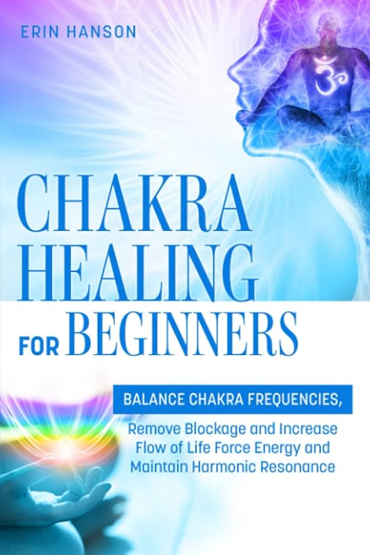 Chakra Healing for Beginners: BALANCE CHAKRA FREQUENCIES, Remove Blockage and Increase Flow of Life Force Energy and Maintain Harmonic Resonance by Erin Hanson