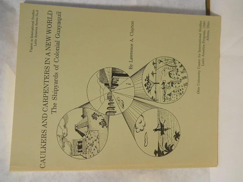 Caulkers and carpenters in a new world: The shipyards of colonial Guayaquil (Papers in international studies : Latin America series) by Lawrence A Clayton