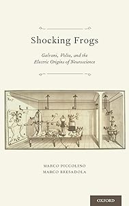 Shocking Frogs: Galvani, Volta, and the Electric Origins of Neuroscience by Marco Piccolino