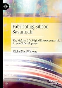 Fabricating Silicon Savannah: The Making Of A Digital Entrepreneurship Arena Of Development by Michel Njeri Wahome