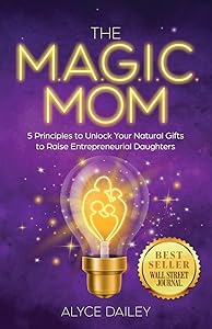 The Magic Mom: 5 Principles to Unlock Your Natural Gifts to Raise Entrepreneurial Daughters by Alyce Dailey
